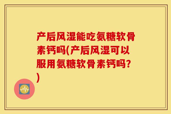 产后风湿能吃氨糖软骨素钙吗(产后风湿可以服用氨糖软骨素钙吗？)