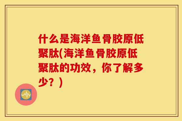 什么是海洋鱼骨胶原低聚肽(海洋鱼骨胶原低聚肽的功效，你了解多少？)