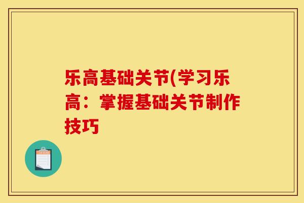 乐高基础关节(学习乐高：掌握基础关节制作技巧