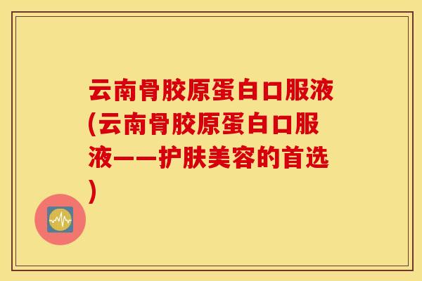 云南骨胶原蛋白口服液(云南骨胶原蛋白口服液——护肤美容的首选)