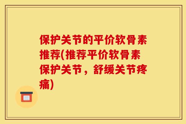 保护关节的平价软骨素推荐(推荐平价软骨素保护关节，舒缓关节疼痛)