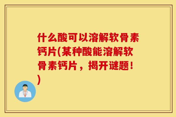什么酸可以溶解软骨素钙片(某种酸能溶解软骨素钙片，揭开谜题！)