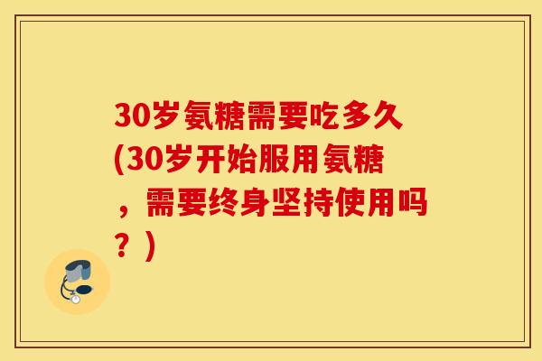 30岁氨糖需要吃多久(30岁开始服用氨糖，需要终身坚持使用吗？)