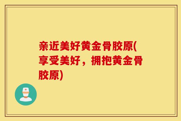 亲近美好黄金骨胶原(享受美好，拥抱黄金骨胶原)