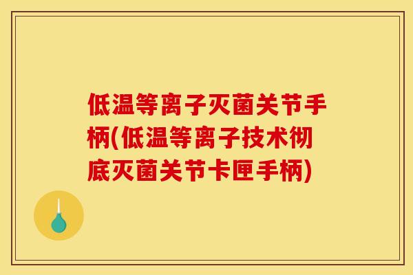 低温等离子灭菌关节手柄(低温等离子技术彻底灭菌关节卡匣手柄)