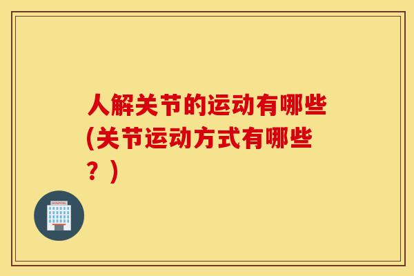 人解关节的运动有哪些(关节运动方式有哪些？)