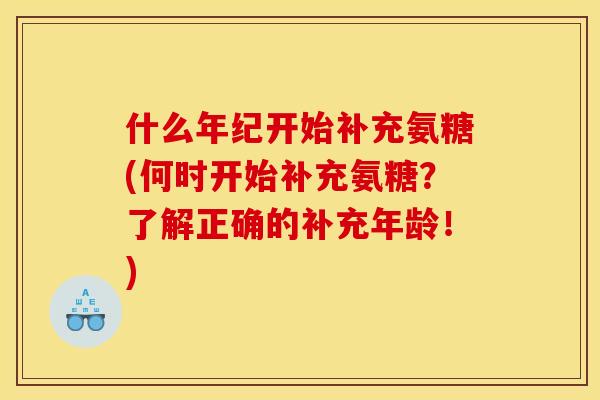 什么年纪开始补充氨糖(何时开始补充氨糖?了解正确的补充年龄!) 什么年纪开始补充氨糖(何时开始补充氨糖?了解正确的补充年龄!)