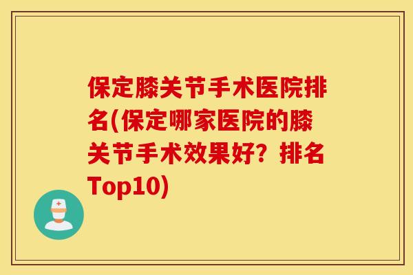 保定膝关节手术医院排名(保定哪家医院的膝关节手术效果好？排名Top10)