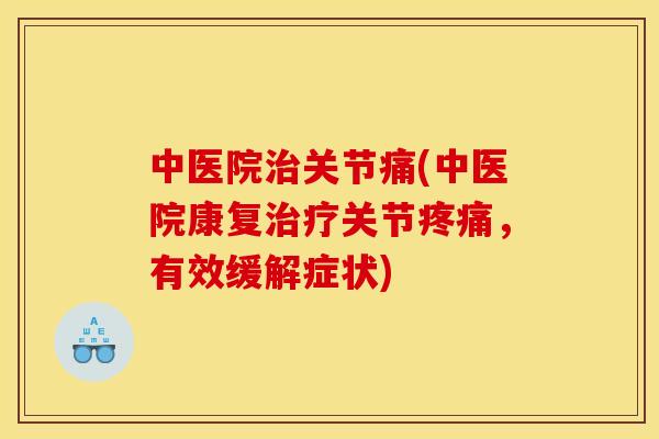 中医院治关节痛(中医院康复治疗关节疼痛，有效缓解症状)