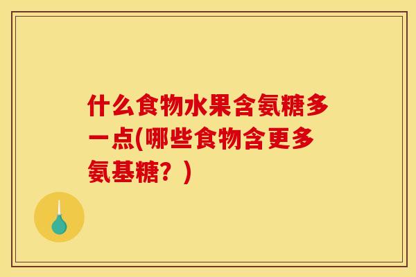 什么食物水果含氨糖多一点(哪些食物含更多氨基糖？)