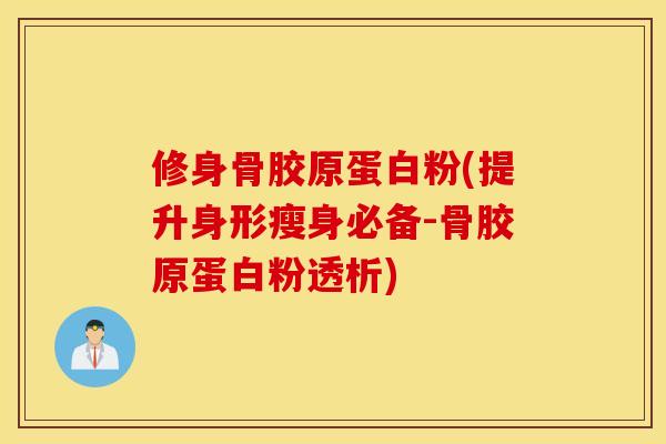 修身骨胶原蛋白粉(提升身形瘦身必备-骨胶原蛋白粉透析)
