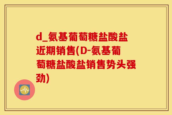 d_氨基葡萄糖盐酸盐近期销售(D-氨基葡萄糖盐酸盐销售势头强劲)
