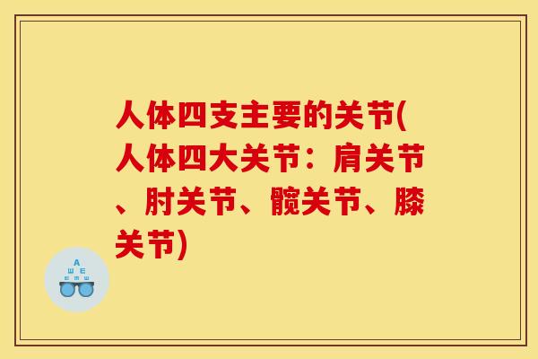 人体四支主要的关节(人体四大关节：肩关节、肘关节、髋关节、膝关节)