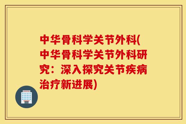 中华骨科学关节外科(中华骨科学关节外科研究：深入探究关节疾病治疗新进展)
