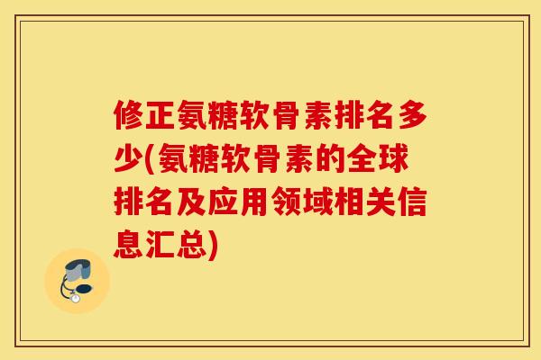 修正氨糖软骨素排名多少(氨糖软骨素的全球排名及应用领域相关信息汇总)