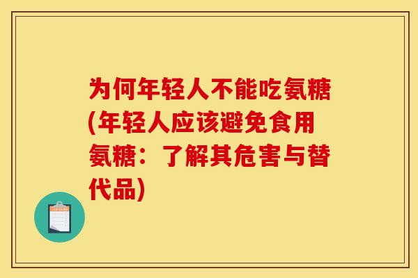 为何年轻人不能吃氨糖(年轻人应该避免食用氨糖：了解其危害与替代品)