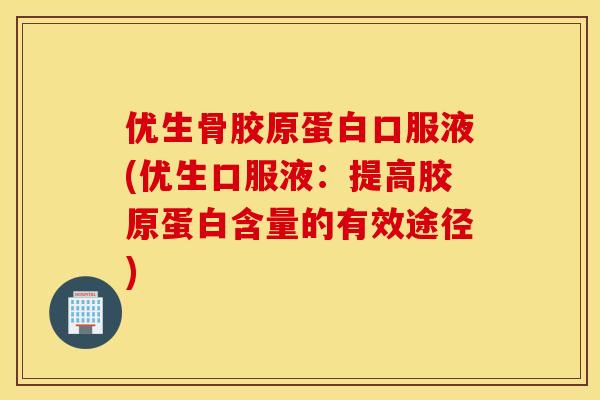 优生骨胶原蛋白口服液(优生口服液：提高胶原蛋白含量的有效途径)