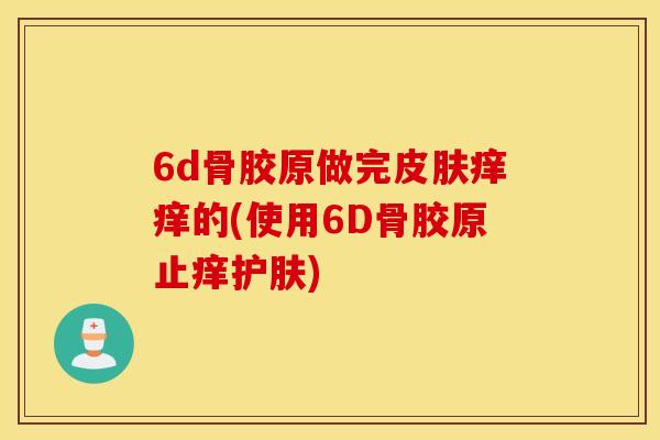 6d骨胶原做完皮肤痒痒的(使用6D骨胶原止痒护肤)