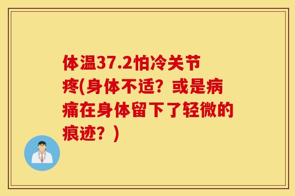 体温37.2怕冷关节疼(身体不适?或是病痛在身体留下了轻微的痕迹?) 体温37.2怕冷关节疼(身体不适?或是病痛在身体留下了轻微的痕迹?)