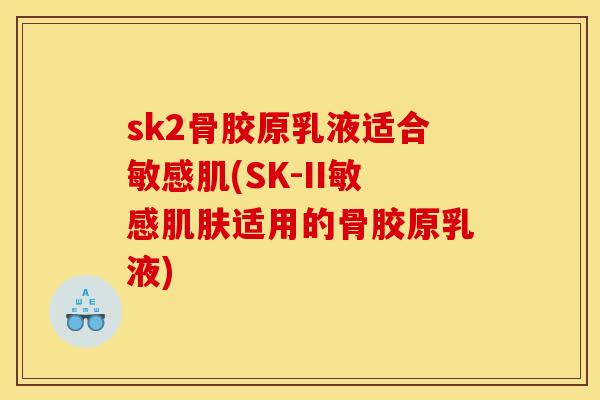 sk2骨胶原乳液适合敏感肌(SK-II敏感肌肤适用的骨胶原乳液) sk2骨胶原乳液适合敏感肌(SK-II敏感肌肤适用的骨胶原乳液)