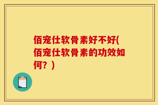 佰宠仕软骨素好不好(佰宠仕软骨素的功效如何？)