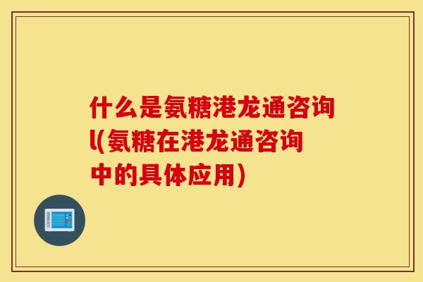 什么是氨糖港龙通咨询l(氨糖在港龙通咨询中的具体应用)