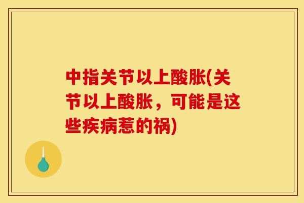 中指关节以上酸胀(关节以上酸胀，可能是这些疾病惹的祸)
