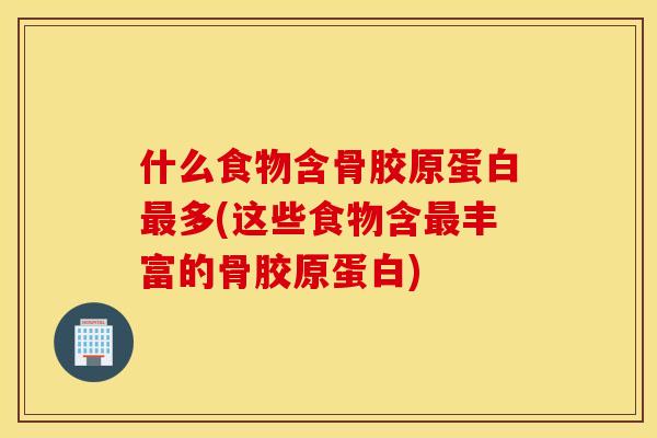 什么食物含骨胶原蛋白最多(这些食物含最丰富的骨胶原蛋白)