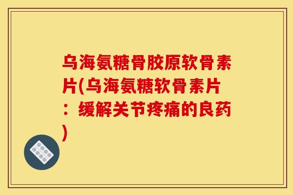 乌海氨糖骨胶原软骨素片(乌海氨糖软骨素片：缓解关节疼痛的良药)