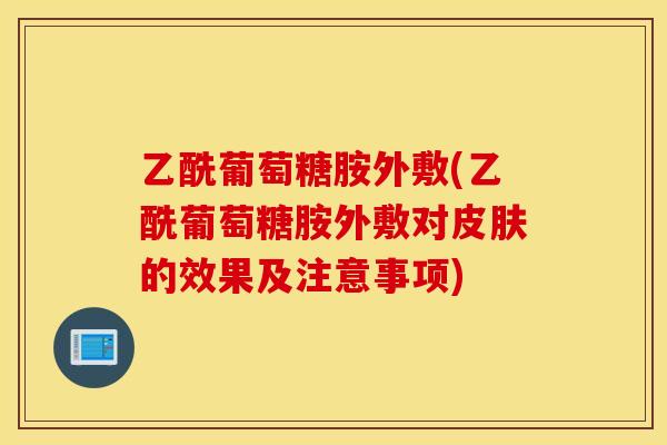 乙酰葡萄糖胺外敷(乙酰葡萄糖胺外敷对皮肤的效果及注意事项) 乙酰葡萄糖胺外敷(乙酰葡萄糖胺外敷对皮肤的效果及注意事项)