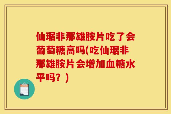 仙琚非那雄胺片吃了会葡萄糖高吗(吃仙琚非那雄胺片会增加血糖水平吗？)