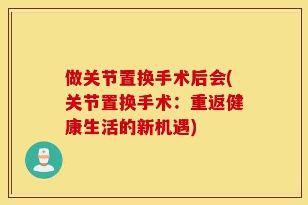 做关节置换手术后会(关节置换手术：重返健康生活的新机遇)