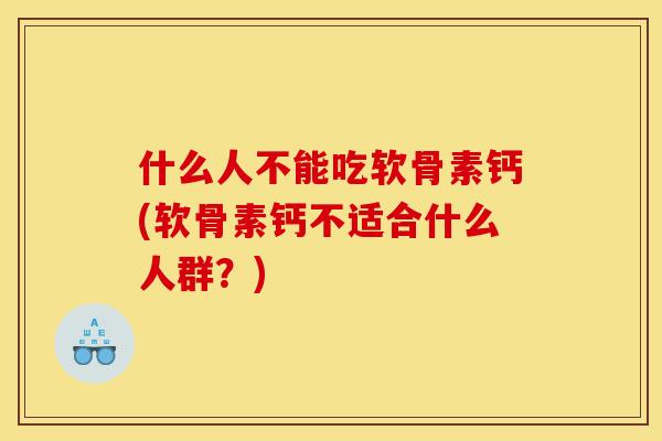 什么人不能吃软骨素钙(软骨素钙不适合什么人群？)