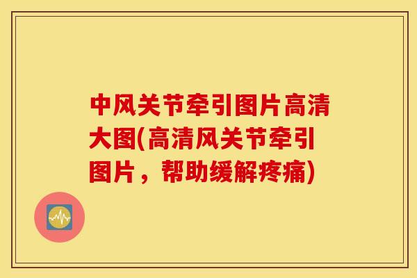 中风关节牵引图片高清大图(高清风关节牵引图片，帮助缓解疼痛)
