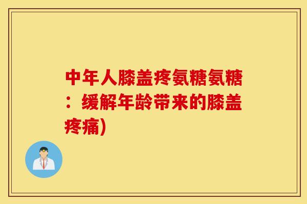中年人膝盖疼氨糖氨糖：缓解年龄带来的膝盖疼痛)