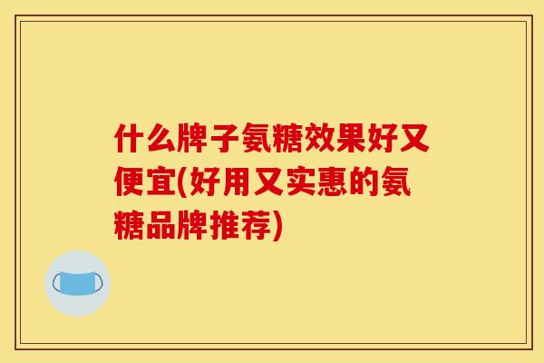 什么牌子氨糖效果好又便宜(好用又实惠的氨糖品牌推荐)