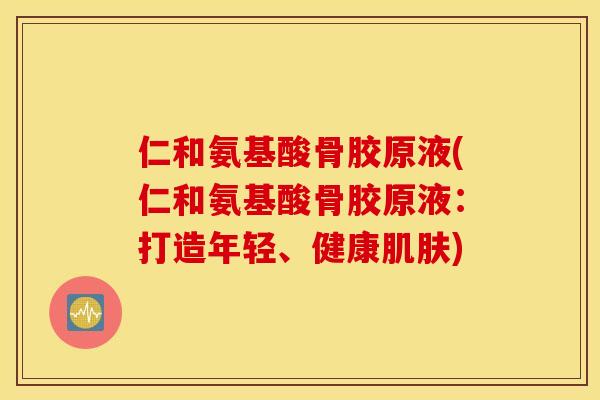 仁和氨基酸骨胶原液(仁和氨基酸骨胶原液：打造年轻、健康肌肤)