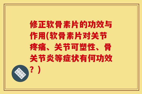 修正软骨素片的功效与作用(软骨素片对关节疼痛、关节可塑性、骨关节炎等症状有何功效？)