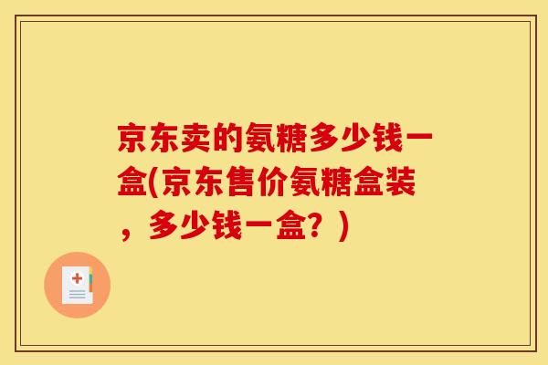 京东卖的氨糖多少钱一盒(京东售价氨糖盒装，多少钱一盒？)