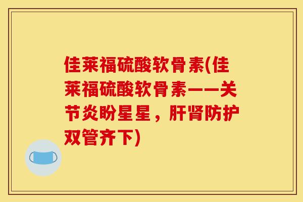 佳莱福硫酸软骨素(佳莱福硫酸软骨素——关节炎盼星星，肝肾防护双管齐下)