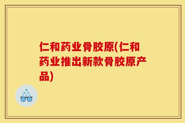 仁和药业骨胶原(仁和药业推出新款骨胶原产品)