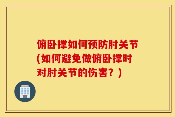俯卧撑如何预防肘关节(如何避免做俯卧撑时对肘关节的伤害?) 俯卧撑如何预防肘关节(如何避免做俯卧撑时对肘关节的伤害?)