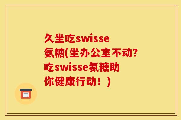 久坐吃swisse 氨糖(坐办公室不动?吃swisse氨糖助你健康行动!) 久坐吃swisse 氨糖(坐办公室不动?吃swisse氨糖助你健康行动!)