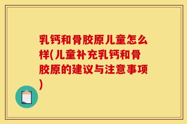 乳钙和骨胶原儿童怎么样(儿童补充乳钙和骨胶原的建议与注意事项)
