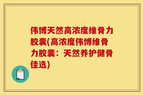 伟博天然高浓度维骨力胶囊(高浓度伟博维骨力胶囊：天然养护健骨佳选)