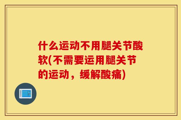 什么运动不用腿关节酸软(不需要运用腿关节的运动，缓解酸痛)