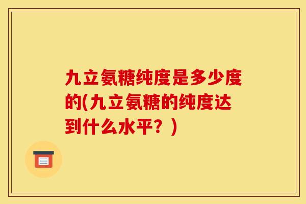 九立氨糖纯度是多少度的(九立氨糖的纯度达到什么水平？)