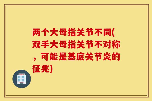 两个大母指关节不同(双手大母指关节不对称，可能是基底关节炎的征兆)