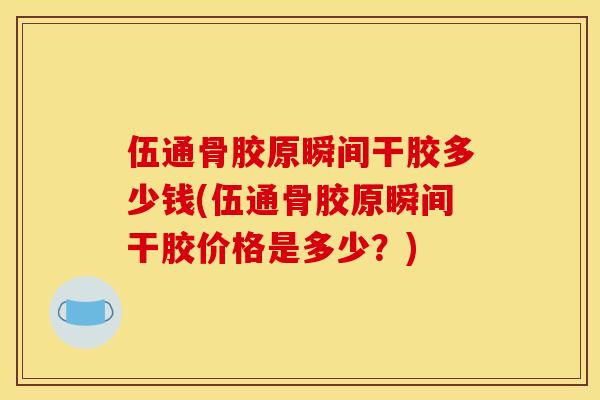 伍通骨胶原瞬间干胶多少钱(伍通骨胶原瞬间干胶价格是多少?) 伍通骨胶原瞬间干胶多少钱(伍通骨胶原瞬间干胶价格是多少?)