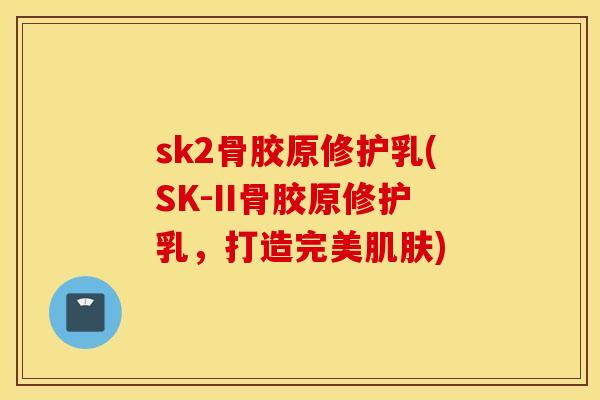 sk2骨胶原修护乳(SK-II骨胶原修护乳，打造完美肌肤)